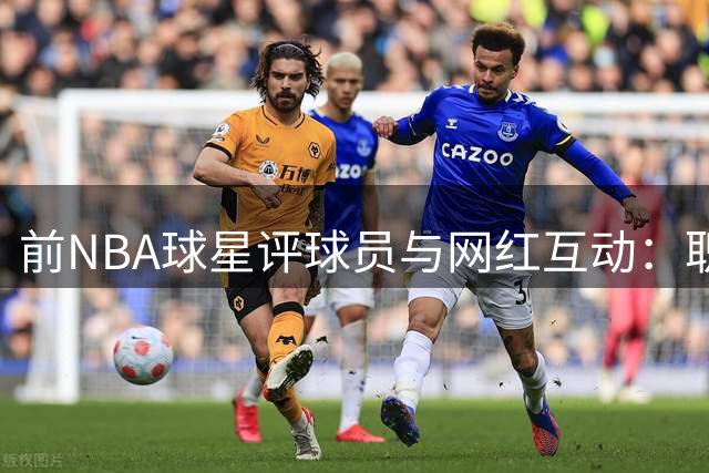 前NBA球星评球员与网红互动：职业运动员应珍惜声誉