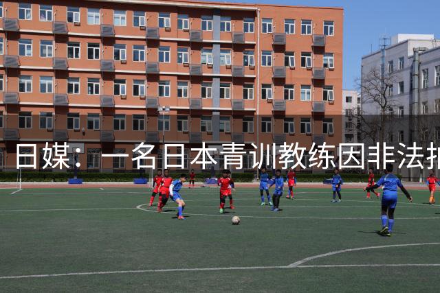 日媒：一名日本青训教练因非法拍摄男学生裸体被捕