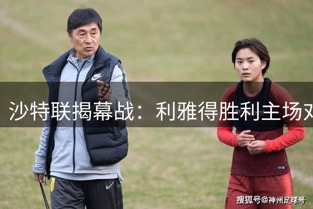 沙特联揭幕战：利雅得胜利主场对阵哈萨征服 C罗缺席引关注