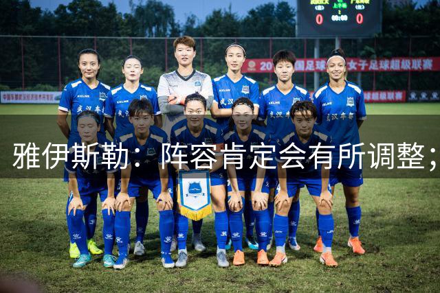 雅伊斯勒：阵容肯定会有所调整；我们把大牌球员离队视作机会