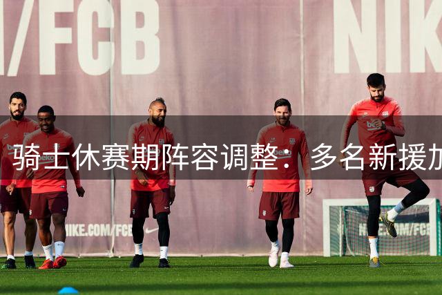 骑士休赛期阵容调整：多名新援加盟 斯特鲁斯等老将离队