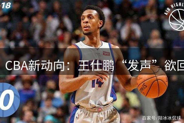 CBA新动向：王仕鹏“发声”欲回归，易建联仍在深思！