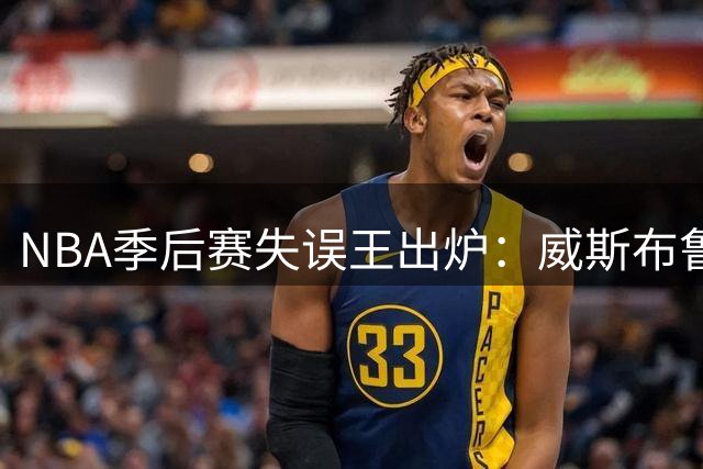 NBA季后赛失误王出炉：威斯布鲁克与魔术师并列榜首