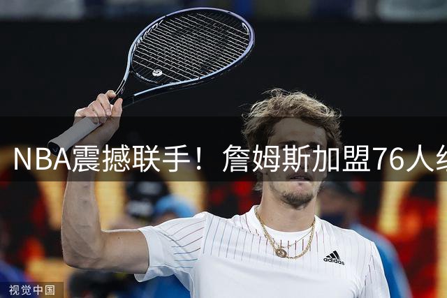 NBA震撼联手！詹姆斯加盟76人组超级双塔 巴黎奥运金牌组合再现